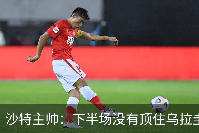 沙特主帅：下半场没有顶住乌拉圭的压力 上半场我们踢得很好